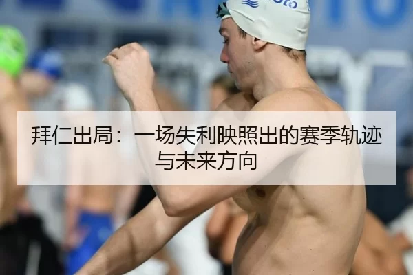 拜仁出局：一场失利映照出的赛季轨迹与未来方向