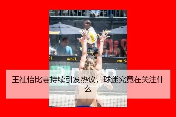 王祉怡比赛持续引发热议，球迷究竟在关注什么